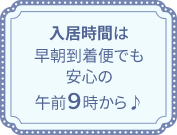 入居時間は早朝到着便でも安心の午前9時から♪